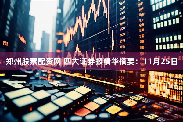 郑州股票配资网 四大证券报精华摘要：11月25日