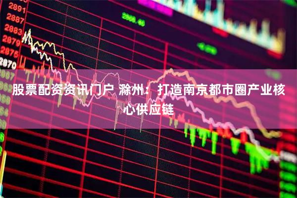 股票配资资讯门户 滁州：打造南京都市圈产业核心供应链