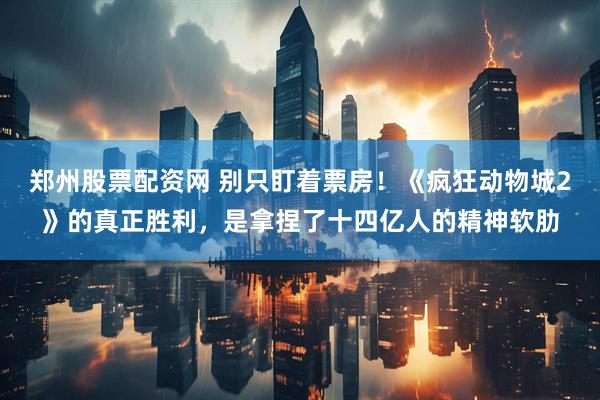 郑州股票配资网 别只盯着票房！《疯狂动物城2》的真正胜利，是拿捏了十四亿人的精神软肋