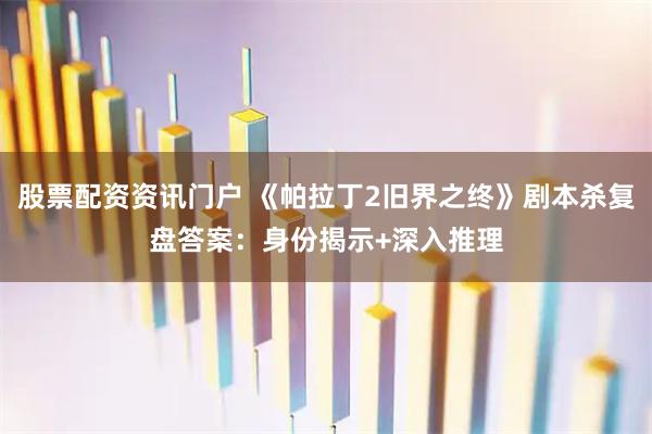 股票配资资讯门户 《帕拉丁2旧界之终》剧本杀复盘答案：身份揭示+深入推理
