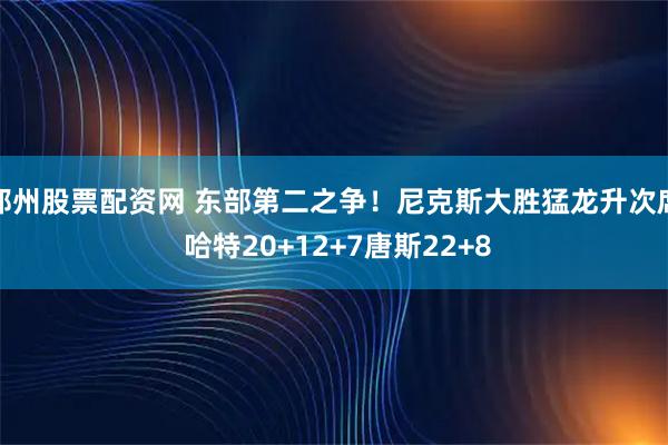 郑州股票配资网 东部第二之争！尼克斯大胜猛龙升次席 哈特20+12+7唐斯22+8