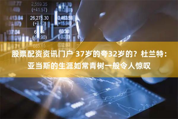 股票配资资讯门户 37岁的夸32岁的？杜兰特：亚当斯的生涯如常青树一般令人惊叹