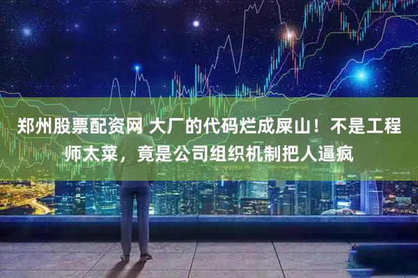 郑州股票配资网 大厂的代码烂成屎山！不是工程师太菜，竟是公司组织机制把人逼疯