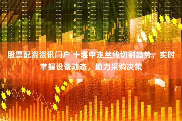 股票配资资讯门户 十堰中走丝线切割趋势，实时掌握设备动态，助力采购决策