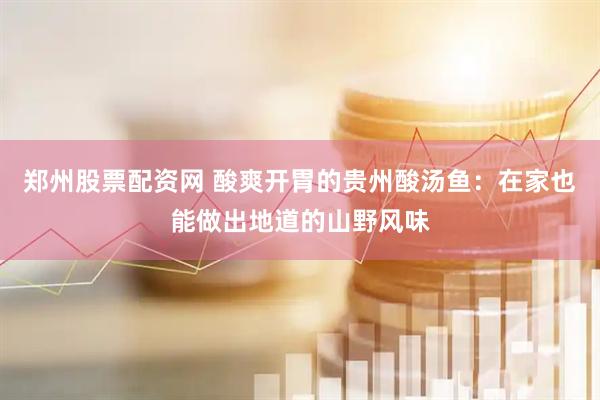 郑州股票配资网 酸爽开胃的贵州酸汤鱼：在家也能做出地道的山野风味