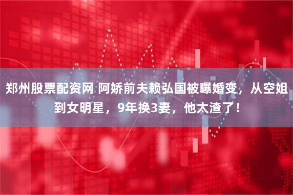 郑州股票配资网 阿娇前夫赖弘国被曝婚变，从空姐到女明星，9年换3妻，他太渣了！