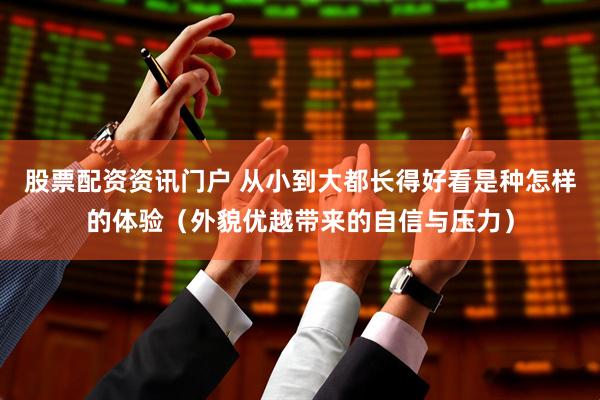 股票配资资讯门户 从小到大都长得好看是种怎样的体验（外貌优越带来的自信与压力）