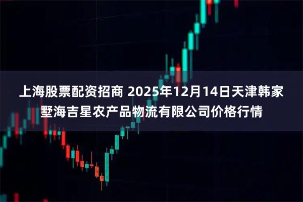 上海股票配资招商 2025年12月14日天津韩家墅海吉星农产品物流有限公司价格行情