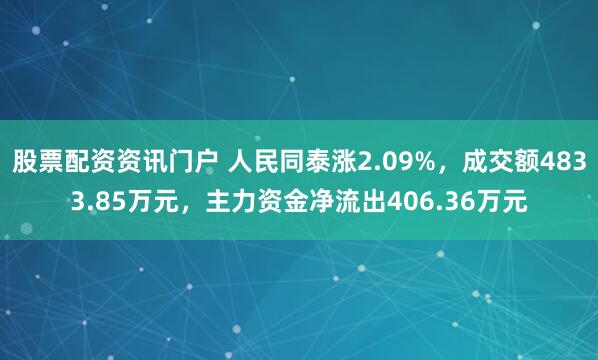 股票配资资讯门户 人民同泰涨2.09%，成交额4833.85万元，主力资金净流出406.36万元