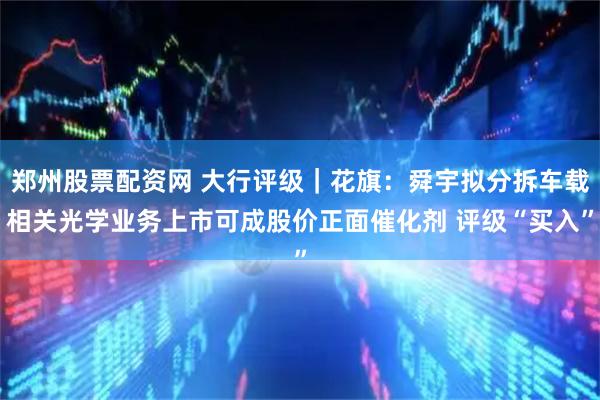 郑州股票配资网 大行评级｜花旗：舜宇拟分拆车载相关光学业务上市可成股价正面催化剂 评级“买入”