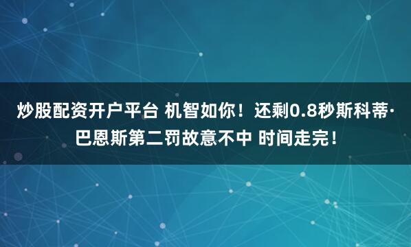 炒股配资开户平台 机智如你！还剩0.8秒斯科蒂·巴恩斯第二罚故意不中 时间走完！