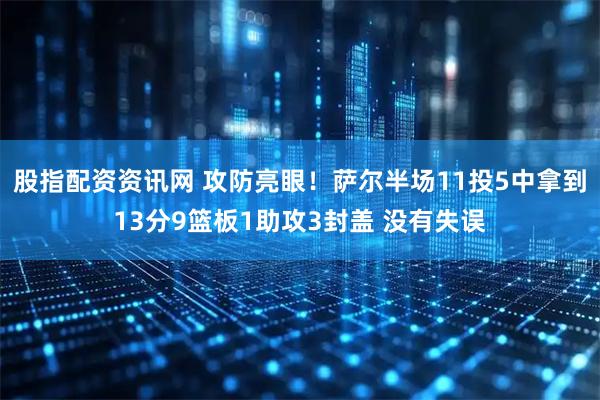 股指配资资讯网 攻防亮眼！萨尔半场11投5中拿到13分9篮板1助攻3封盖 没有失误