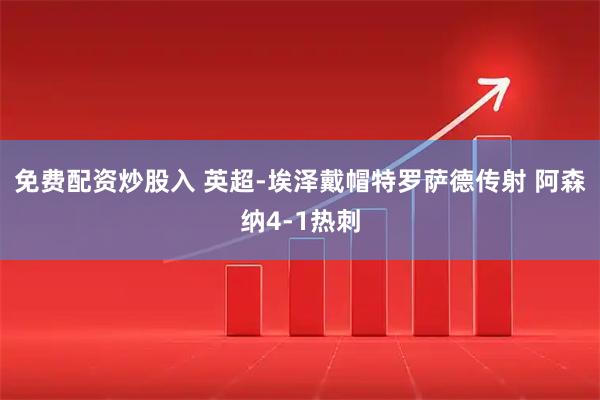 免费配资炒股入 英超-埃泽戴帽特罗萨德传射 阿森纳4-1热刺