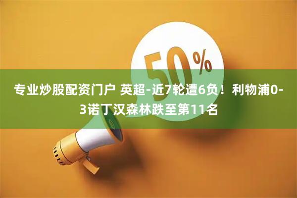 专业炒股配资门户 英超-近7轮遭6负！利物浦0-3诺丁汉森林跌至第11名