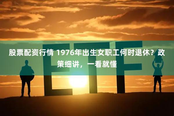 股票配资行情 1976年出生女职工何时退休？政策细讲，一看就懂