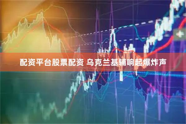 配资平台股票配资 乌克兰基辅响起爆炸声
