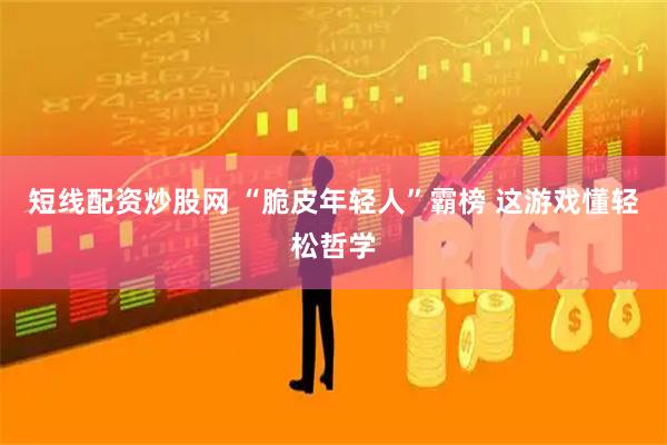 短线配资炒股网 “脆皮年轻人”霸榜 这游戏懂轻松哲学