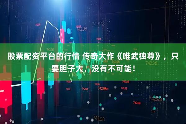 股票配资平台的行情 传奇大作《唯武独尊》，只要胆子大，没有不可能！