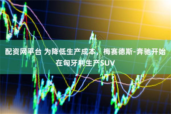 配资网平台 为降低生产成本，梅赛德斯-奔驰开始在匈牙利生产SUV