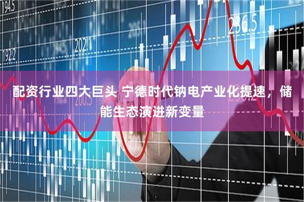 配资行业四大巨头 宁德时代钠电产业化提速，储能生态演进新变量