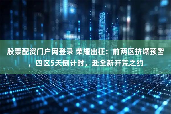 股票配资门户网登录 荣耀出征：前两区挤爆预警，四区5天倒计时，赴全新开荒之约