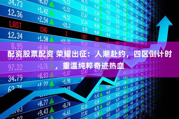 配资股票配资 荣耀出征：人潮赴约，四区倒计时，重温纯粹奇迹热血