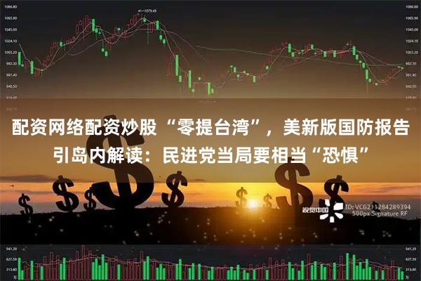 配资网络配资炒股 “零提台湾”，美新版国防报告引岛内解读：民进党当局要相当“恐惧”