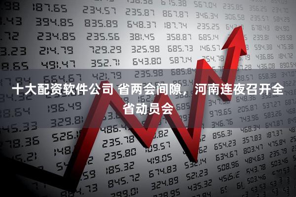 十大配资软件公司 省两会间隙，河南连夜召开全省动员会