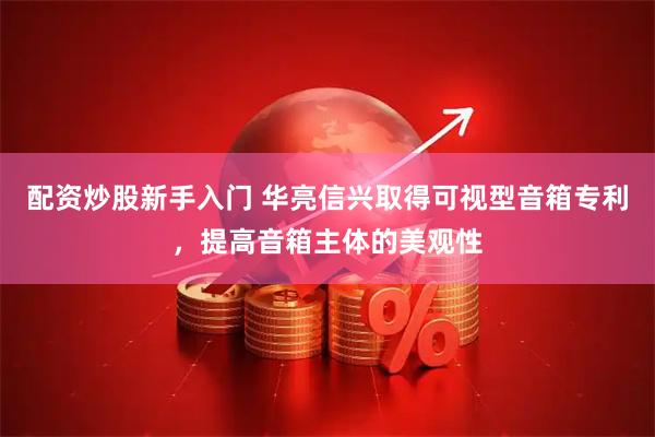 配资炒股新手入门 华亮信兴取得可视型音箱专利，提高音箱主体的美观性