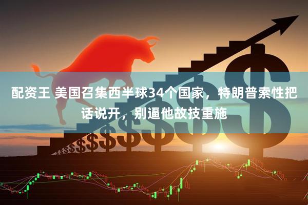 配资王 美国召集西半球34个国家，特朗普索性把话说开，别逼他故技重施