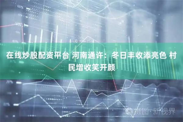 在线炒股配资平台 河南通许：冬日丰收添亮色 村民增收笑开颜