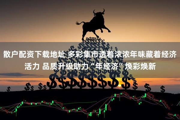 散户配资下载地址 多彩集市透着浓浓年味藏着经济活力 品质升级助力“年经济”焕彩焕新