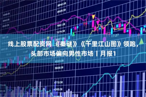 线上股票配资网 《秦谜》《千里江山图》领跑，头部市场偏向男性市场丨月报1