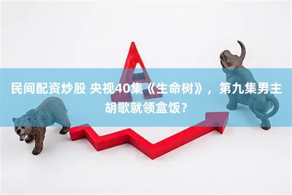 民间配资炒股 央视40集《生命树》，第九集男主胡歌就领盒饭？