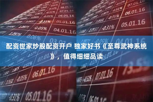 配资世家炒股配资开户 独家好书《至尊武神系统》，值得细细品读