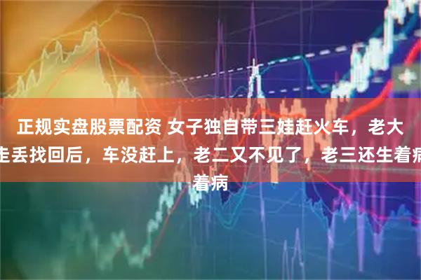 正规实盘股票配资 女子独自带三娃赶火车，老大走丢找回后，车没赶上，老二又不见了，老三还生着病