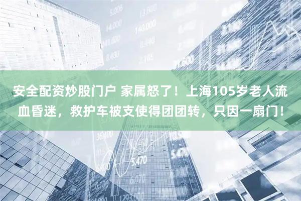 安全配资炒股门户 家属怒了！上海105岁老人流血昏迷，救护车被支使得团团转，只因一扇门！