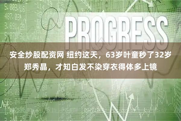 安全炒股配资网 纽约这天，63岁叶童秒了32岁郑秀晶，才知白发不染穿衣得体多上镜
