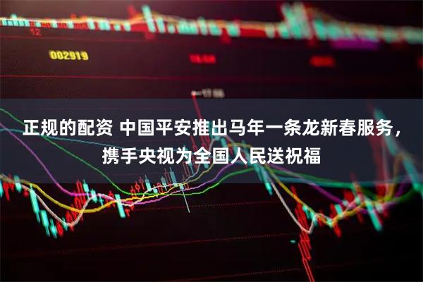 正规的配资 中国平安推出马年一条龙新春服务，携手央视为全国人民送祝福