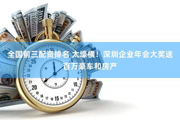 全国前三配资排名 太壕横！深圳企业年会大奖送百万豪车和房产