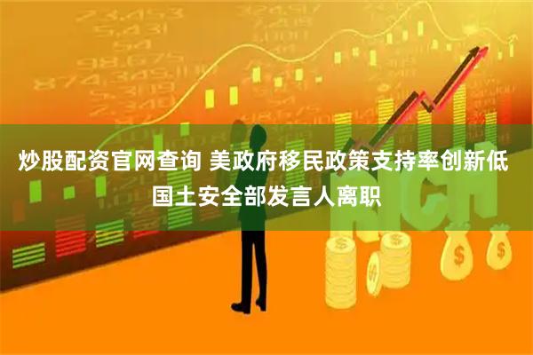 炒股配资官网查询 美政府移民政策支持率创新低 国土安全部发言人离职