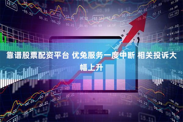 靠谱股票配资平台 优兔服务一度中断 相关投诉大幅上升
