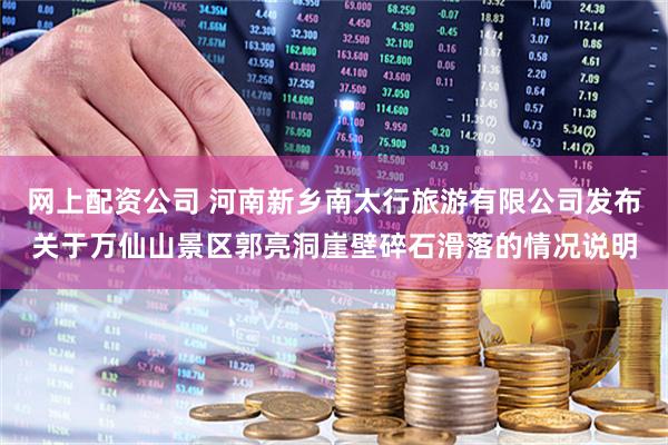 网上配资公司 河南新乡南太行旅游有限公司发布关于万仙山景区郭亮洞崖壁碎石滑落的情况说明