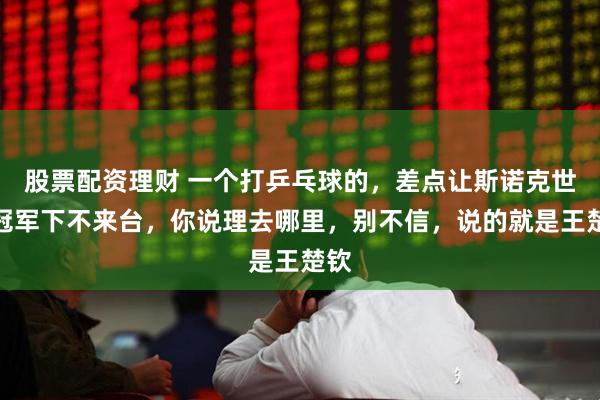 股票配资理财 一个打乒乓球的，差点让斯诺克世界冠军下不来台，你说理去哪里，别不信，说的就是王楚钦