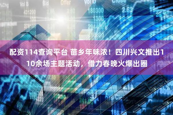 配资114查询平台 苗乡年味浓！四川兴文推出110余场主题活动，借力春晚火爆出圈
