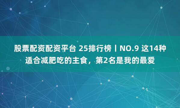 股票配资配资平台 25排行榜丨NO.9 这14种适合减肥吃的主食，第2名是我的最爱