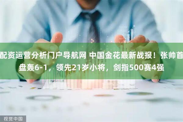 配资运营分析门户导航网 中国金花最新战报！张帅首盘轰6-1，领先21岁小将，剑指500赛4强