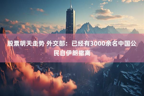 股票明天走势 外交部：已经有3000余名中国公民自伊朗撤离