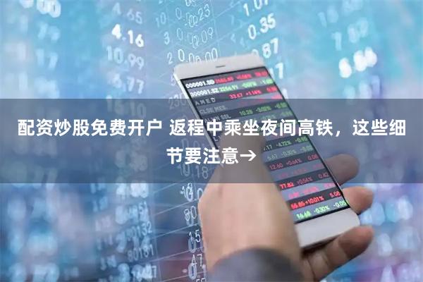 配资炒股免费开户 返程中乘坐夜间高铁，这些细节要注意→