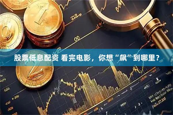 股票低息配资 看完电影，你想“飙”到哪里？